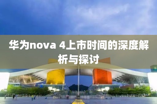華為nova 4上市時間的深度解析與探討