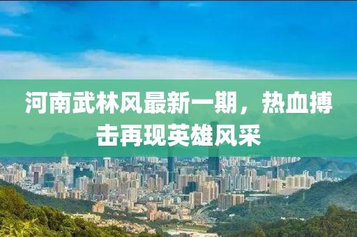 河南武林風(fēng)最新一期，熱血搏擊再現(xiàn)英雄風(fēng)采