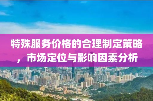特殊服務(wù)價格的合理制定策略，市場定位與影響因素分析