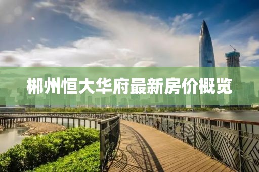 郴州恒大華府最新房價概覽