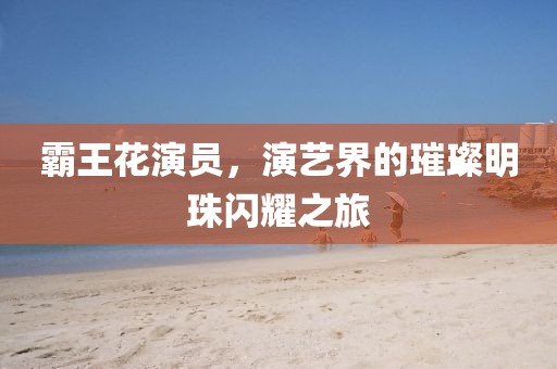 霸王花演員，演藝界的璀璨明珠閃耀之旅