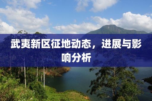 武夷新區(qū)征地動態(tài)，進(jìn)展與影響分析