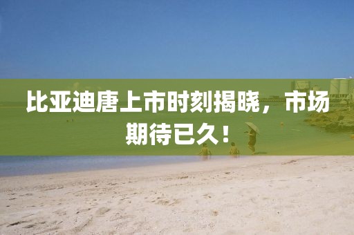 比亞迪唐上市時(shí)刻揭曉，市場(chǎng)期待已久！
