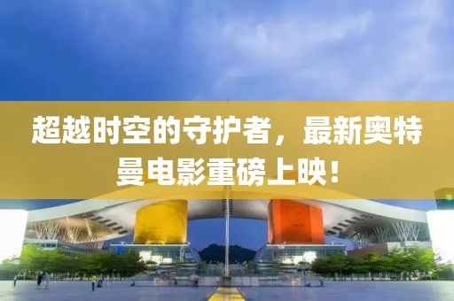 超越時(shí)空的守護(hù)者，最新奧特曼電影重磅上映！
