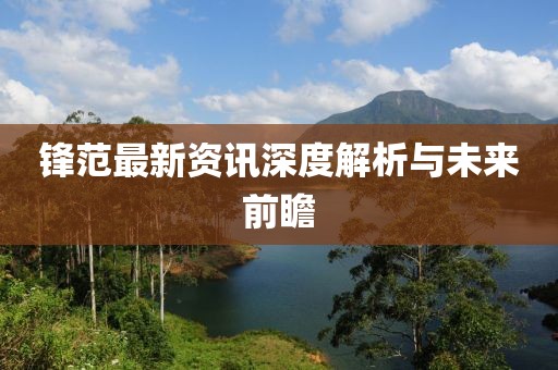 鋒范最新資訊深度解析與未來前瞻