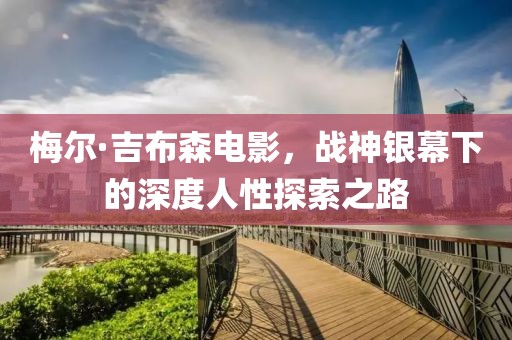 梅爾·吉布森電影，戰(zhàn)神銀幕下的深度人性探索之路