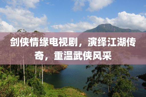 劍俠情緣電視劇，演繹江湖傳奇，重溫武俠風(fēng)采