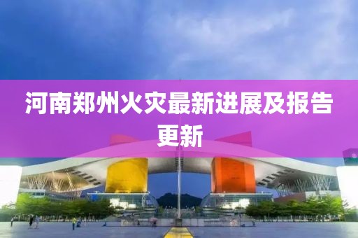 河南鄭州火災(zāi)最新進(jìn)展及報(bào)告更新