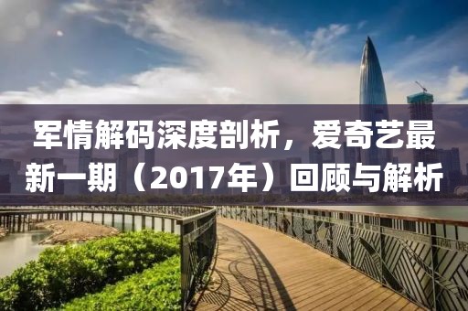 軍情解碼深度剖析，愛奇藝最新一期（2017年）回顧與解析