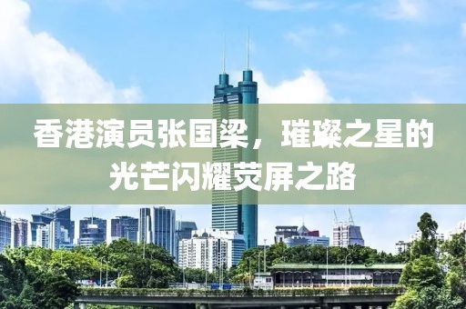香港演員張國梁，璀璨之星的光芒閃耀熒屏之路