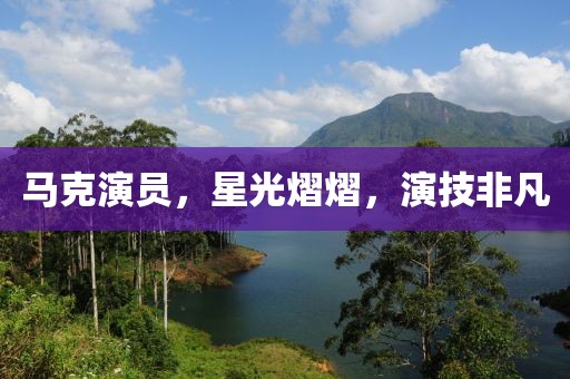 馬克演員，星光熠熠，演技非凡