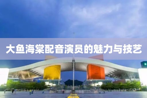 大魚海棠配音演員的魅力與技藝