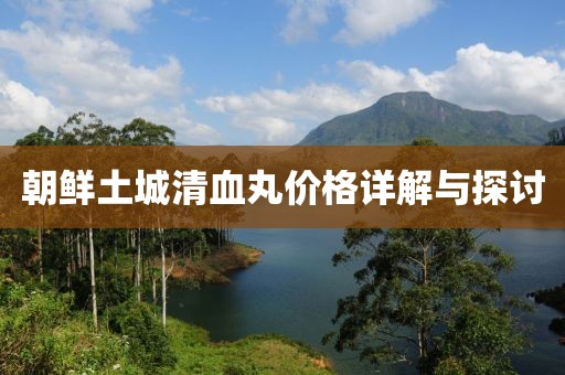 朝鮮土城清血丸價(jià)格詳解與探討