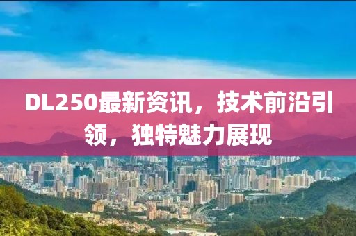 DL250最新資訊，技術(shù)前沿引領(lǐng)，獨(dú)特魅力展現(xiàn)