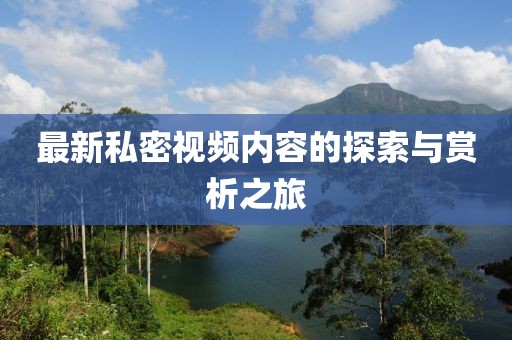 最新私密視頻內容的探索與賞析之旅