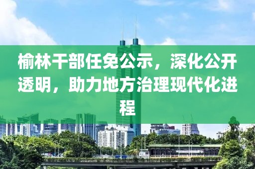 榆林干部任免公示，深化公開透明，助力地方治理現(xiàn)代化進(jìn)程