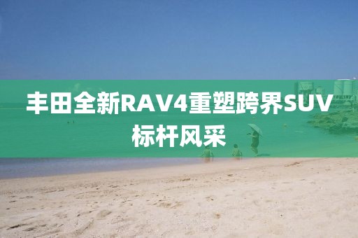 豐田全新RAV4重塑跨界SUV標(biāo)桿風(fēng)采