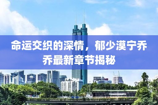 命運交織的深情，郁少漠寧喬喬最新章節(jié)揭秘