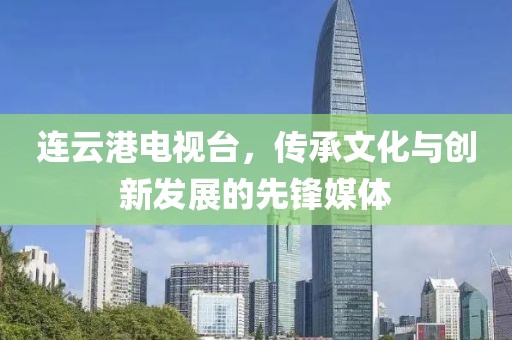 連云港電視臺，傳承文化與創(chuàng)新發(fā)展的先鋒媒體