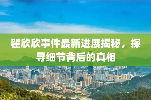 翟欣欣事件最新進(jìn)展揭秘，探尋細(xì)節(jié)背后的真相
