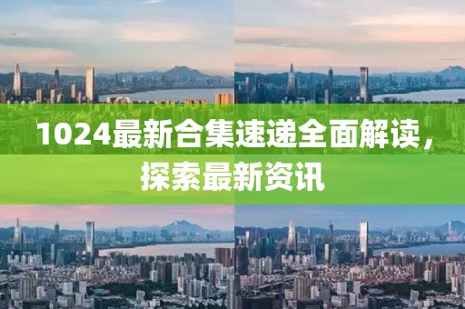 1024最新合集速遞全面解讀，探索最新資訊