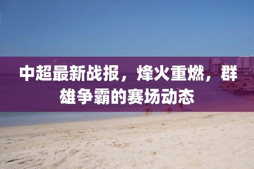 中超最新戰(zhàn)報(bào)，烽火重燃，群雄爭(zhēng)霸的賽場(chǎng)動(dòng)態(tài)