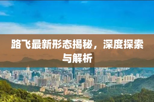 路飛最新形態(tài)揭秘，深度探索與解析