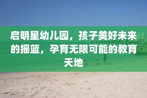 啟明星幼兒園，孩子美好未來的搖籃，孕育無限可能的教育天地