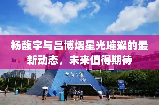 楊馥宇與呂博熠星光璀璨的最新動態(tài)，未來值得期待