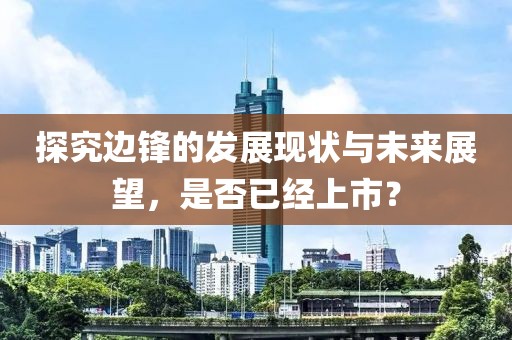 探究邊鋒的發(fā)展現(xiàn)狀與未來展望，是否已經上市？