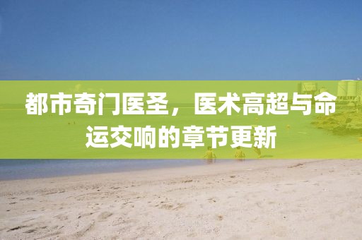 都市奇門(mén)醫(yī)圣，醫(yī)術(shù)高超與命運(yùn)交響的章節(jié)更新