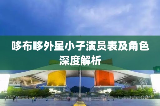 哆布哆外星小子演員表及角色深度解析