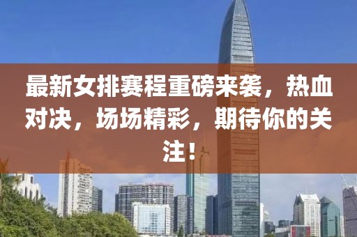 最新女排賽程重磅來襲，熱血對決，場場精彩，期待你的關(guān)注！