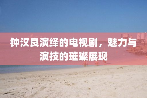 鐘漢良演繹的電視劇，魅力與演技的璀璨展現(xiàn)