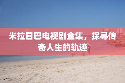 米拉日巴電視劇全集，探尋傳奇人生的軌跡
