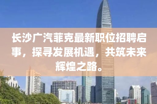 長沙廣汽菲克最新職位招聘啟事，探尋發(fā)展機(jī)遇，共筑未來輝煌之路。