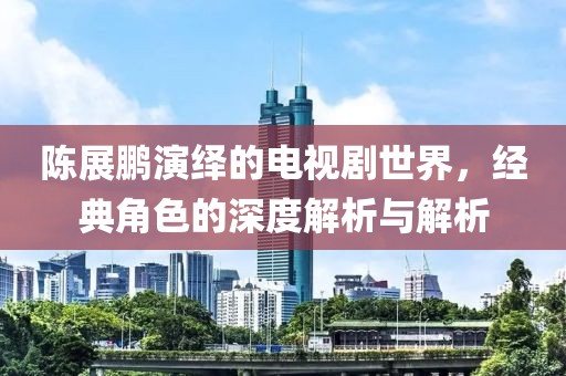 陳展鵬演繹的電視劇世界，經(jīng)典角色的深度解析與解析