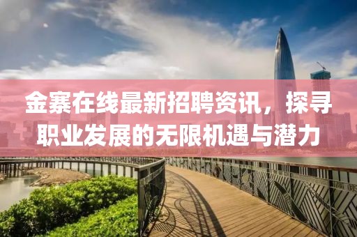金寨在線最新招聘資訊，探尋職業(yè)發(fā)展的無限機(jī)遇與潛力