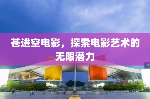 蒼進(jìn)空電影，探索電影藝術(shù)的無限潛力