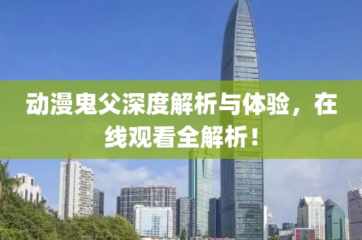 動(dòng)漫鬼父深度解析與體驗(yàn)，在線觀看全解析！