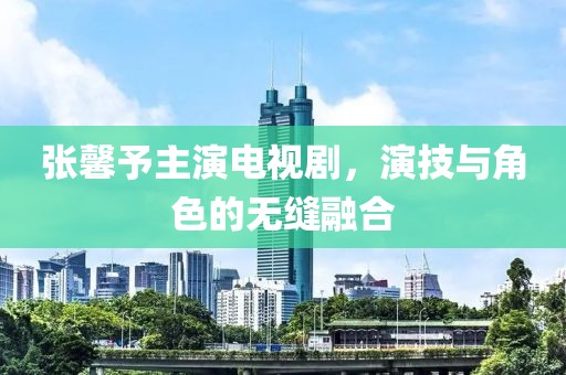 張馨予主演電視劇，演技與角色的無(wú)縫融合