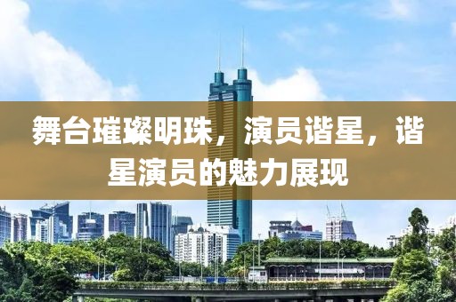 舞臺璀璨明珠，演員諧星，諧星演員的魅力展現(xiàn)