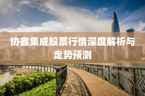 協(xié)鑫集成股票行情深度解析與走勢(shì)預(yù)測(cè)
