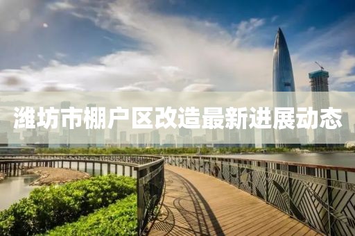 濰坊市棚戶區(qū)改造最新進展動態(tài)