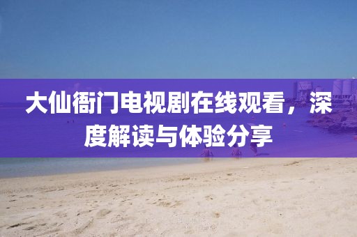 大仙衙門電視劇在線觀看，深度解讀與體驗(yàn)分享