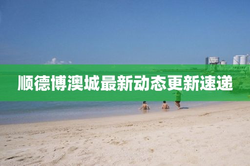 順德博澳城最新動(dòng)態(tài)更新速遞