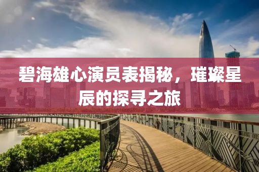 碧海雄心演員表揭秘，璀璨星辰的探尋之旅