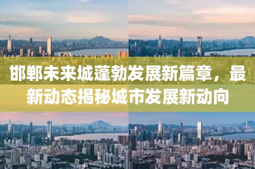 邯鄲未來城蓬勃發(fā)展新篇章，最新動態(tài)揭秘城市發(fā)展新動向