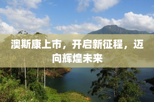 澳斯康上市，開啟新征程，邁向輝煌未來
