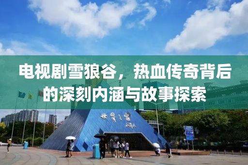 電視劇雪狼谷，熱血傳奇背后的深刻內(nèi)涵與故事探索